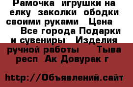 Рамочка, игрушки на елку. заколки, ободки своими руками › Цена ­ 10 - Все города Подарки и сувениры » Изделия ручной работы   . Тыва респ.,Ак-Довурак г.